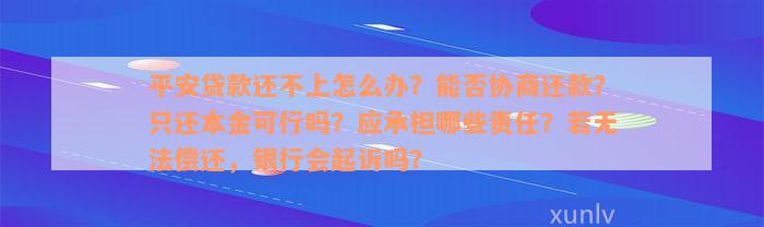 平安贷款还不上怎么办？能否协商还款？只还本金可行吗？应承担哪些责任？若无法偿还，银行会起诉吗？