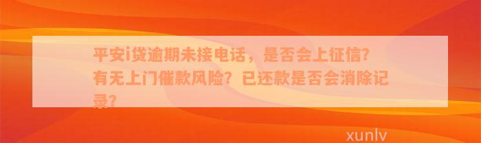 平安i贷逾期未接电话，是否会上征信？有无上门催款风险？已还款是否会消除记录？