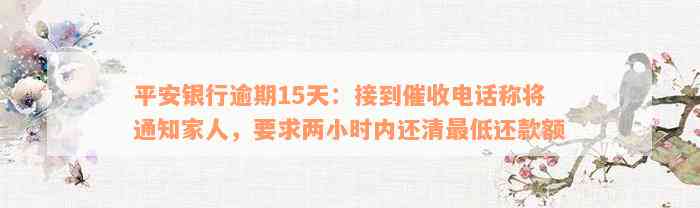 平安银行逾期15天：接到催收电话称将通知家人，要求两小时内还清最低还款额