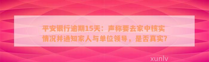 平安银行逾期15天：声称要去家中核实情况并通知家人与单位领导，是否真实？