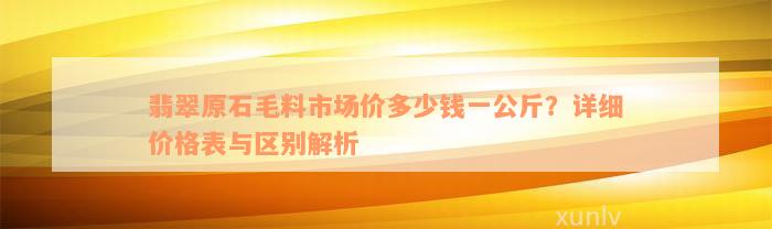 翡翠原石毛料市场价多少钱一公斤？详细价格表与区别解析