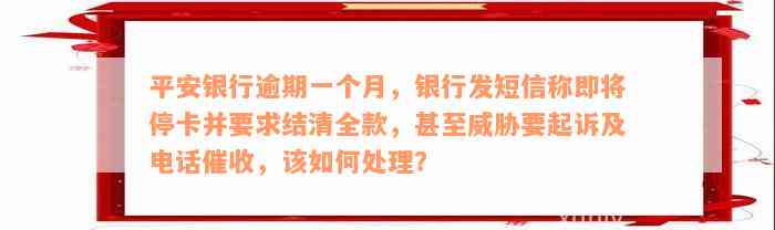 平安银行逾期一个月，银行发短信称即将停卡并要求结清全款，甚至威胁要起诉及电话催收，该如何处理？