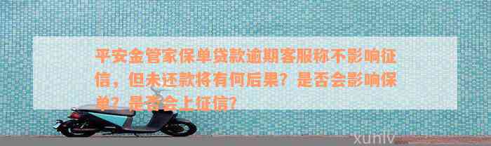 平安金管家保单贷款逾期客服称不影响征信，但未还款将有何后果？是否会影响保单？是否会上征信？