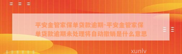 平安金管家保单贷款逾期-平安金管家保单贷款逾期未处理将自动撤销是什么意思