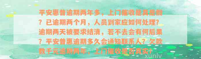 平安惠普逾期两年多，上门催收是真是假？已逾期两个月，人员到家应如何处理？逾期两天被要求结清，若不去会有何后果？平安普惠逾期多久会通知联系人？欠款数千元逾期两年，上门催收是否真实？