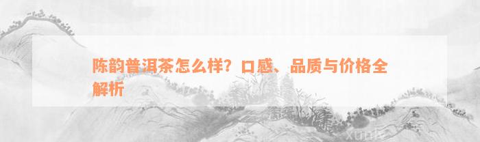 陈韵普洱茶怎么样？口感、品质与价格全解析