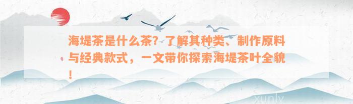 海堤茶是什么茶？了解其种类、制作原料与经典款式，一文带你探索海堤茶叶全貌！