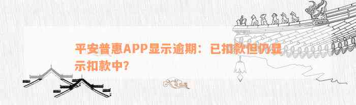 平安普惠APP显示逾期：已扣款但仍显示扣款中？