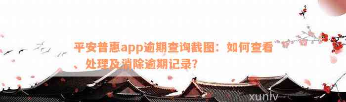 平安普惠app逾期查询截图：如何查看、处理及消除逾期记录？