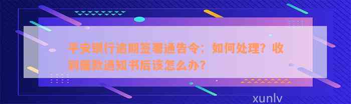 平安银行逾期签署通告令：如何处理？收到催款通知书后该怎么办？