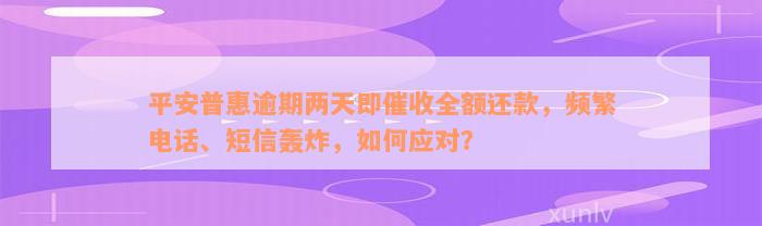 平安普惠逾期两天即催收全额还款，频繁电话、短信轰炸，如何应对？