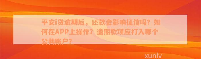 平安i贷逾期后，还款会影响征信吗？如何在APP上操作？逾期款项应打入哪个公共账户？