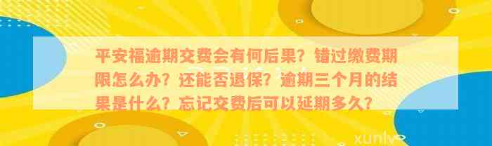 平安福逾期交费会有何后果？错过缴费期限怎么办？还能否退保？逾期三个月的结果是什么？忘记交费后可以延期多久？