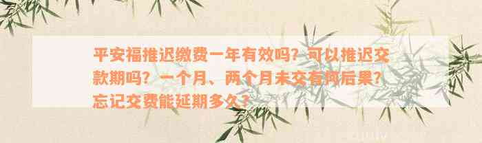 平安福推迟缴费一年有效吗？可以推迟交款期吗？一个月、两个月未交有何后果？忘记交费能延期多久？