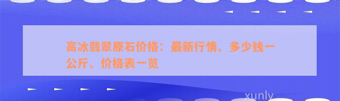 高冰翡翠原石价格：最新行情、多少钱一公斤、价格表一览