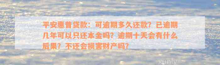 平安惠普贷款：可逾期多久还款？已逾期几年可以只还本金吗？逾期十天会有什么后果？不还会损害财产吗？