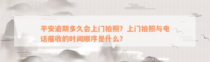 平安逾期多久会上门拍照？上门拍照与电话催收的时间顺序是什么？