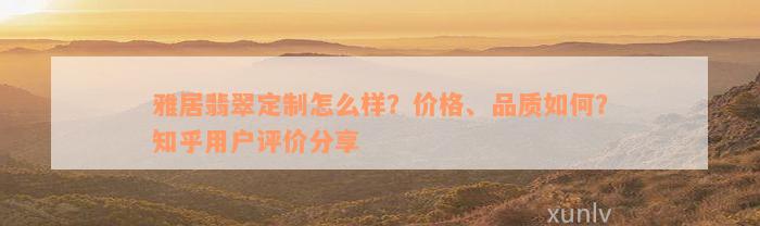 雅居翡翠定制怎么样？价格、品质如何？知乎用户评价分享