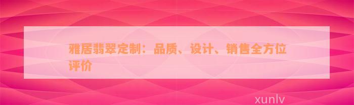 雅居翡翠定制：品质、设计、销售全方位评价