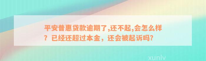 平安普惠贷款逾期了,还不起,会怎么样？已经还超过本金，还会被起诉吗？