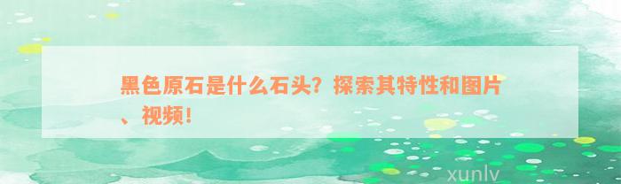 黑色原石是什么石头？探索其特性和图片、视频！