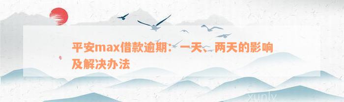 平安max借款逾期：一天、两天的影响及解决办法