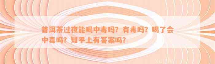 普洱茶过夜能喝中毒吗？有毒吗？喝了会中毒吗？知乎上有答案吗？