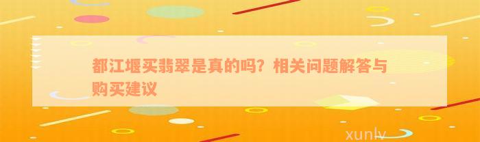 都江堰买翡翠是真的吗？相关问题解答与购买建议