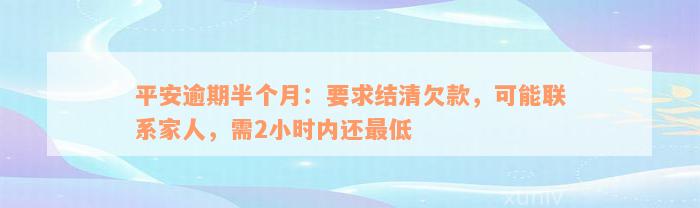 平安逾期半个月：要求结清欠款，可能联系家人，需2小时内还最低