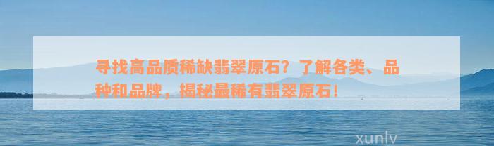 寻找高品质稀缺翡翠原石？了解各类、品种和品牌，揭秘最稀有翡翠原石！