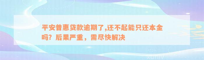 平安普惠贷款逾期了,还不起能只还本金吗？后果严重，需尽快解决