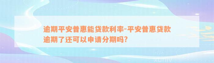 逾期平安普惠能贷款利率-平安普惠贷款逾期了还可以申请分期吗?