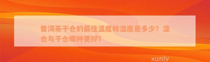 普洱茶干仓的最佳温度和湿度是多少？湿仓与干仓哪种更好？