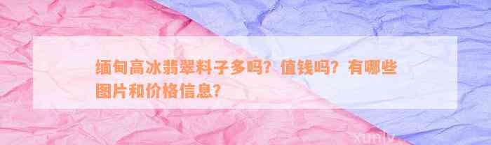 缅甸高冰翡翠料子多吗？值钱吗？有哪些图片和价格信息？