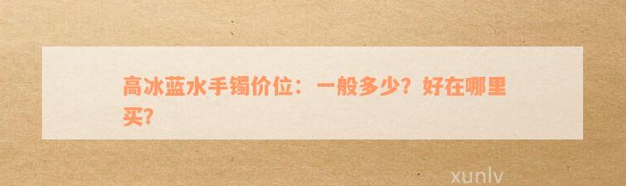 高冰蓝水手镯价位：一般多少？好在哪里买？