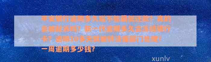 平安银行逾期多久后不能最低还款？真的会被起诉吗？新一代逾期多久会冻结银行卡？逾期10多天就被转法催部门处理？一周逾期多少钱？