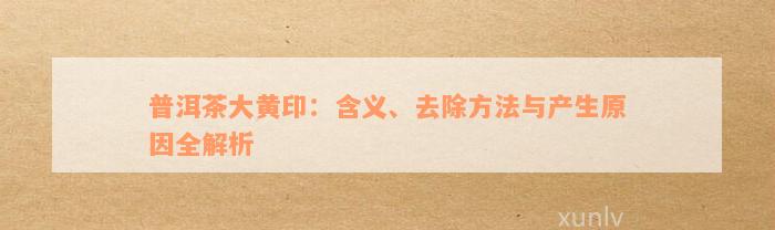 普洱茶大黄印：含义、去除方法与产生原因全解析