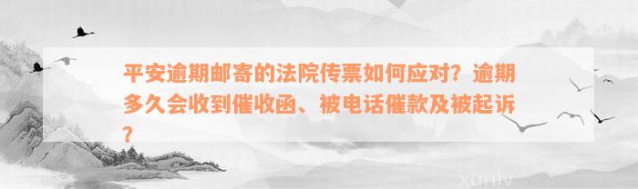 平安逾期邮寄的法院传票如何应对？逾期多久会收到催收函、被电话催款及被起诉？