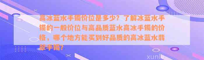 高冰蓝水手镯价位是多少？了解冰蓝水手镯的一般价位与高品质蓝水高冰手镯的价格，哪个地方能买到好品质的高冰蓝水翡翠手镯？