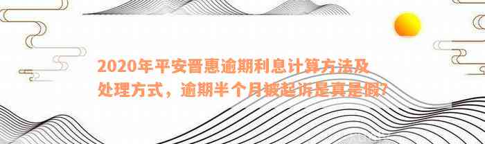 2020年平安晋惠逾期利息计算方法及处理方式，逾期半个月被起诉是真是假？