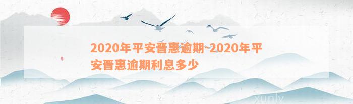 2020年平安晋惠逾期-2020年平安晋惠逾期利息多少