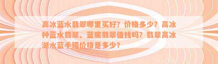 高冰蓝水翡翠哪里买好？价格多少？高冰种蓝水翡翠、蓝底翡翠值钱吗？翡翠高冰湖水蓝手镯价格是多少？