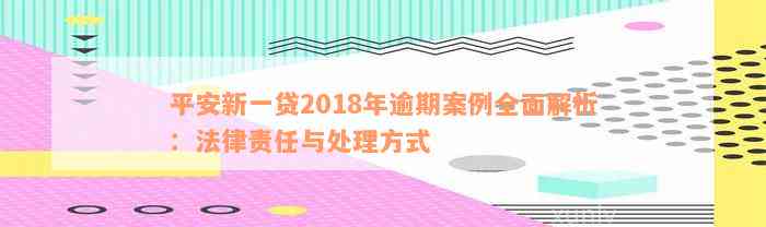 平安新一贷2018年逾期案例全面解析：法律责任与处理方式