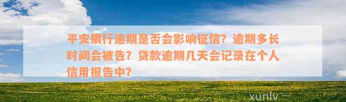 平安银行逾期是否会影响征信？逾期多长时间会被告？贷款逾期几天会记录在个人信用报告中？