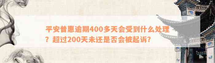 平安普惠逾期400多天会受到什么处理？超过200天未还是否会被起诉？