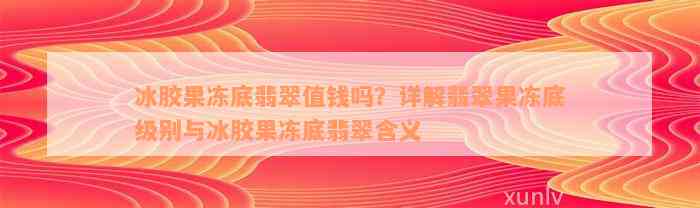 冰胶果冻底翡翠值钱吗？详解翡翠果冻底级别与冰胶果冻底翡翠含义