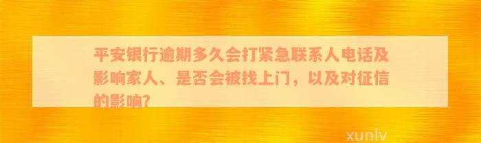 平安银行逾期多久会打紧急联系人电话及影响家人、是否会被找上门，以及对征信的影响？