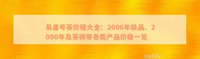 易昌号茶价格大全：2006年极品、2000年及茶砖等各类产品价格一览