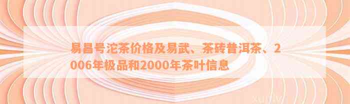 易昌号沱茶价格及易武、茶砖普洱茶、2006年极品和2000年茶叶信息