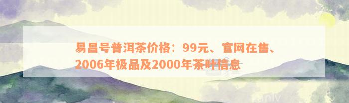 易昌号普洱茶价格：99元、官网在售、2006年极品及2000年茶叶信息